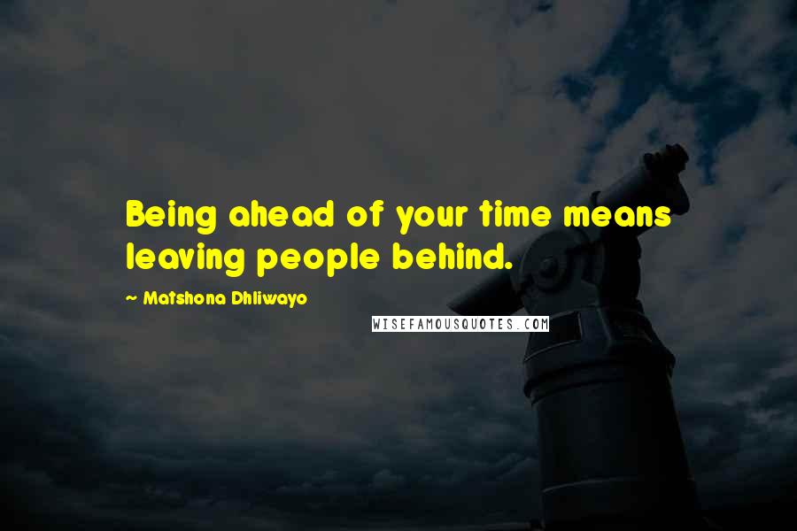 Matshona Dhliwayo Quotes: Being ahead of your time means leaving people behind.