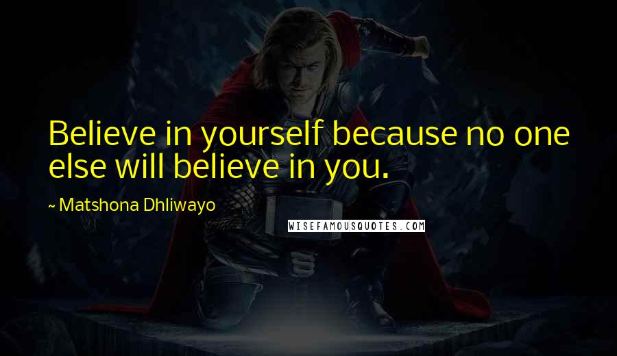 Matshona Dhliwayo Quotes: Believe in yourself because no one else will believe in you.