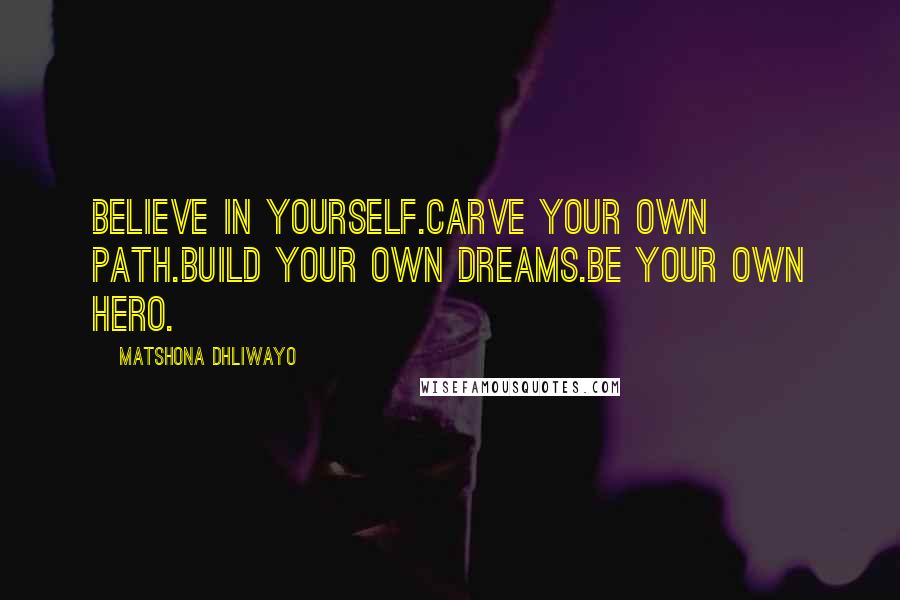 Matshona Dhliwayo Quotes: Believe in yourself.Carve your own path.Build your own dreams.Be your own hero.