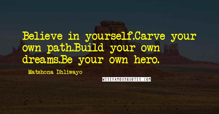 Matshona Dhliwayo Quotes: Believe in yourself.Carve your own path.Build your own dreams.Be your own hero.