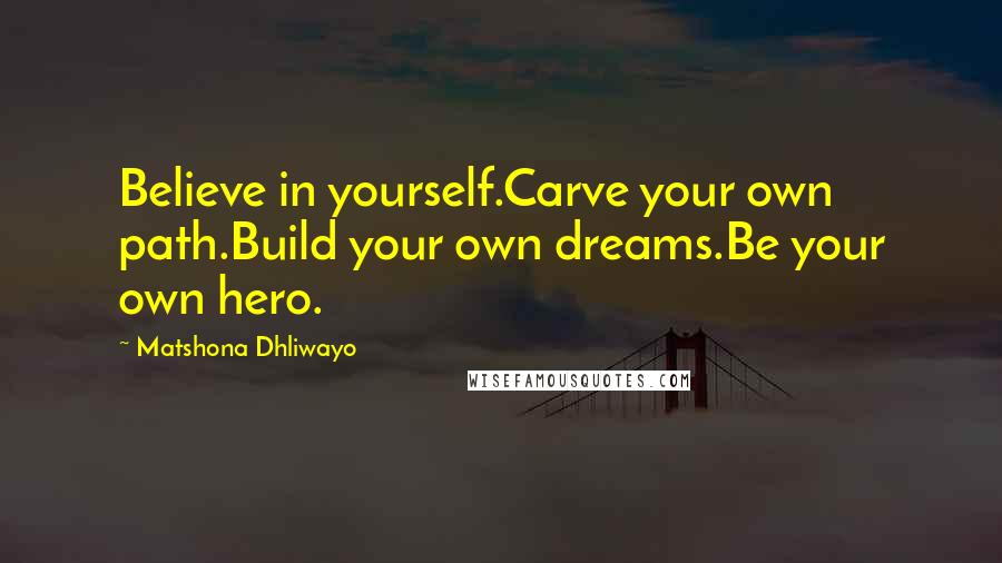 Matshona Dhliwayo Quotes: Believe in yourself.Carve your own path.Build your own dreams.Be your own hero.