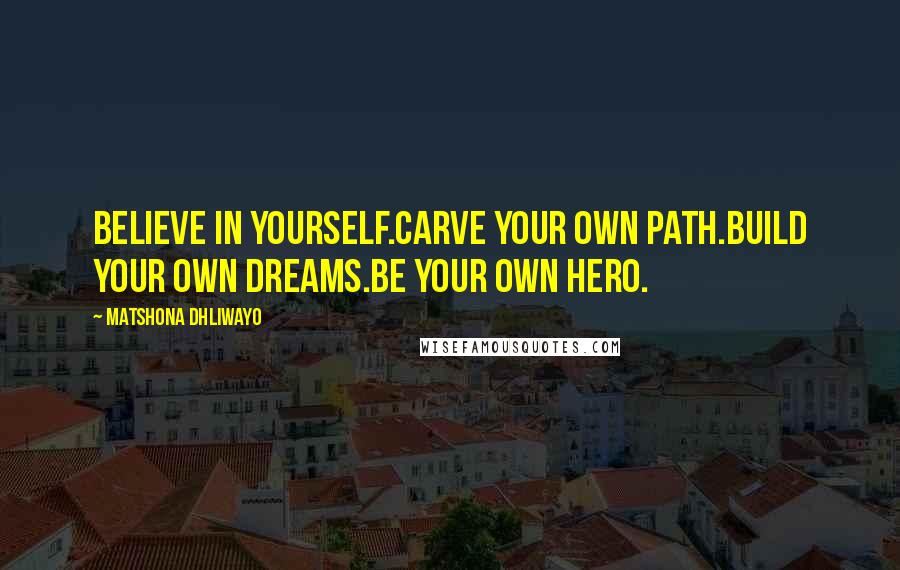 Matshona Dhliwayo Quotes: Believe in yourself.Carve your own path.Build your own dreams.Be your own hero.