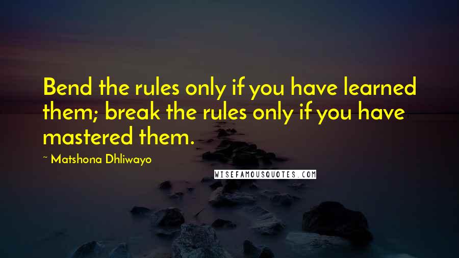 Matshona Dhliwayo Quotes: Bend the rules only if you have learned them; break the rules only if you have mastered them.