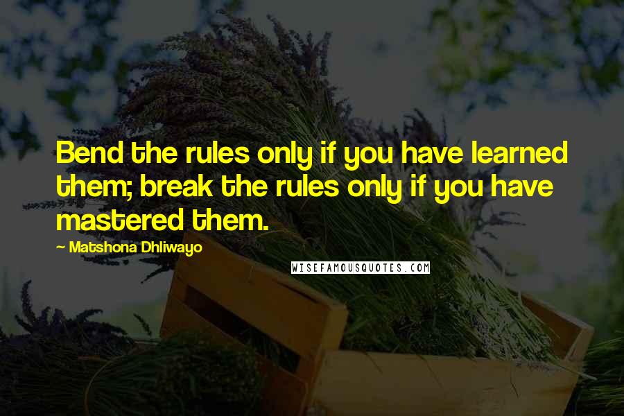 Matshona Dhliwayo Quotes: Bend the rules only if you have learned them; break the rules only if you have mastered them.