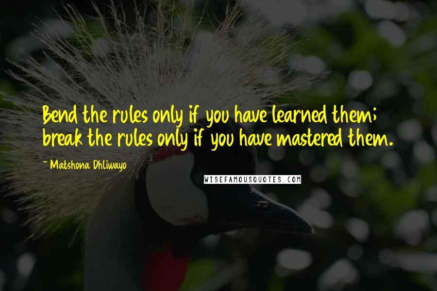 Matshona Dhliwayo Quotes: Bend the rules only if you have learned them; break the rules only if you have mastered them.