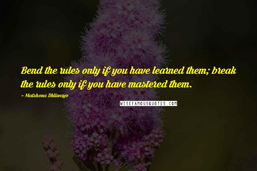 Matshona Dhliwayo Quotes: Bend the rules only if you have learned them; break the rules only if you have mastered them.