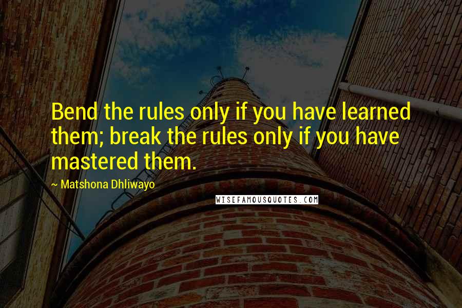 Matshona Dhliwayo Quotes: Bend the rules only if you have learned them; break the rules only if you have mastered them.