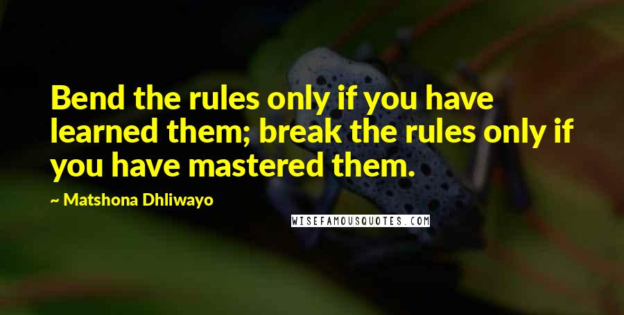 Matshona Dhliwayo Quotes: Bend the rules only if you have learned them; break the rules only if you have mastered them.