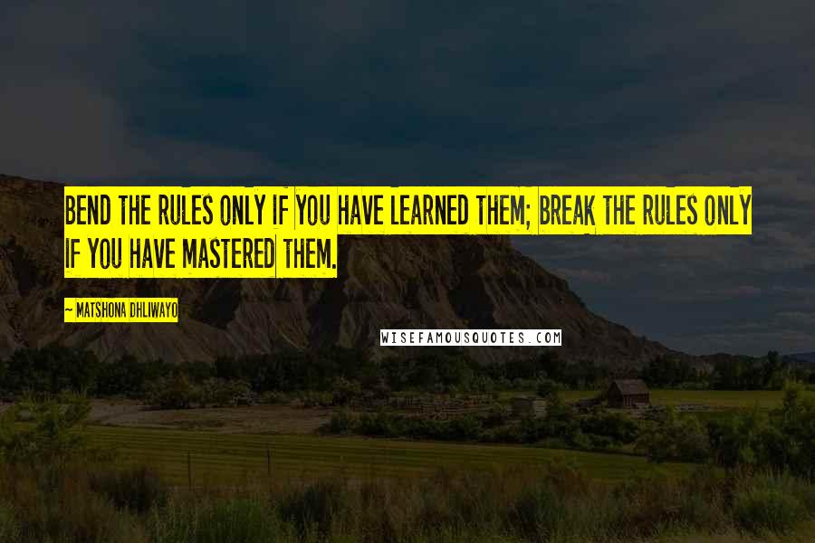 Matshona Dhliwayo Quotes: Bend the rules only if you have learned them; break the rules only if you have mastered them.