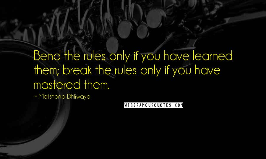 Matshona Dhliwayo Quotes: Bend the rules only if you have learned them; break the rules only if you have mastered them.