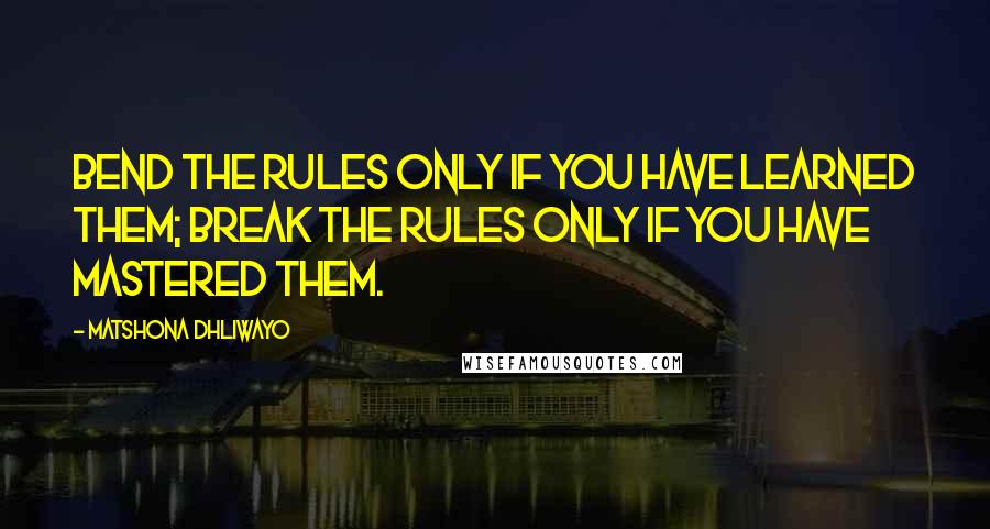 Matshona Dhliwayo Quotes: Bend the rules only if you have learned them; break the rules only if you have mastered them.