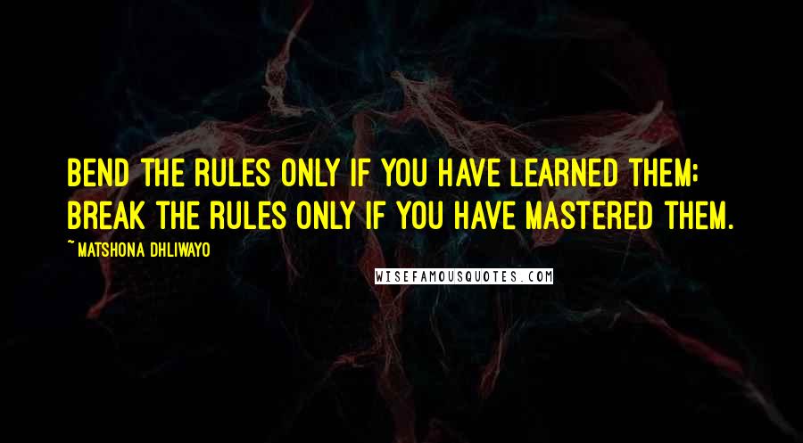 Matshona Dhliwayo Quotes: Bend the rules only if you have learned them; break the rules only if you have mastered them.