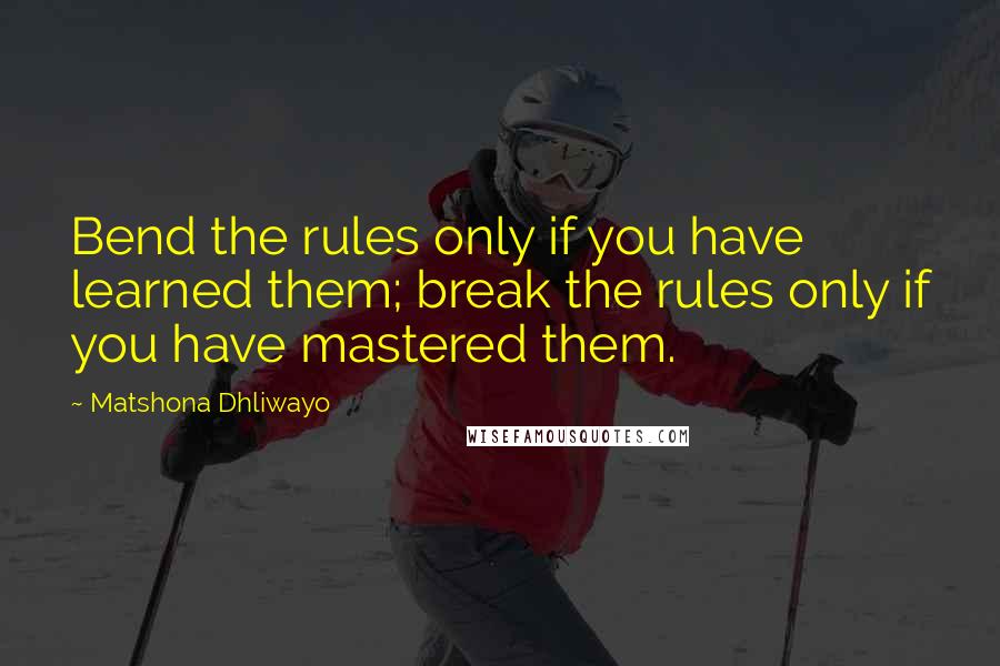 Matshona Dhliwayo Quotes: Bend the rules only if you have learned them; break the rules only if you have mastered them.