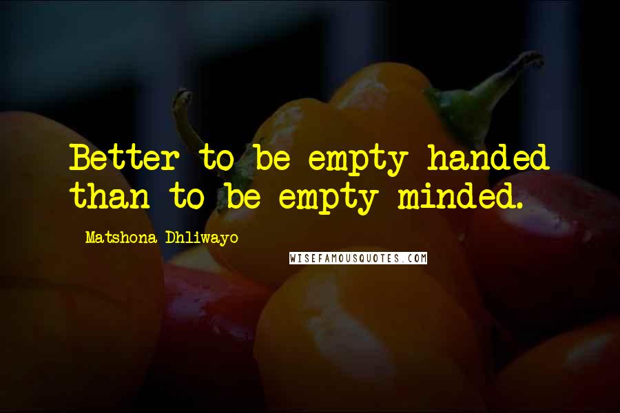 Matshona Dhliwayo Quotes: Better to be empty-handed than to be empty-minded.