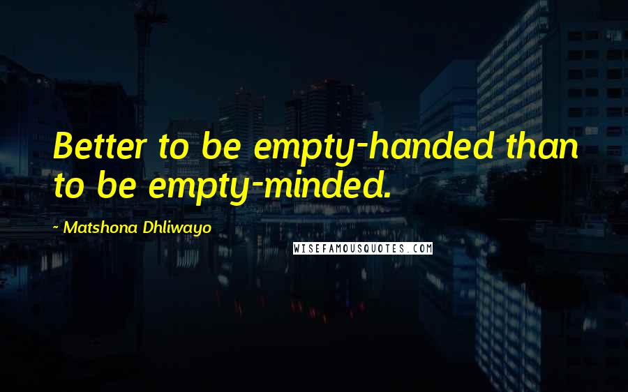 Matshona Dhliwayo Quotes: Better to be empty-handed than to be empty-minded.