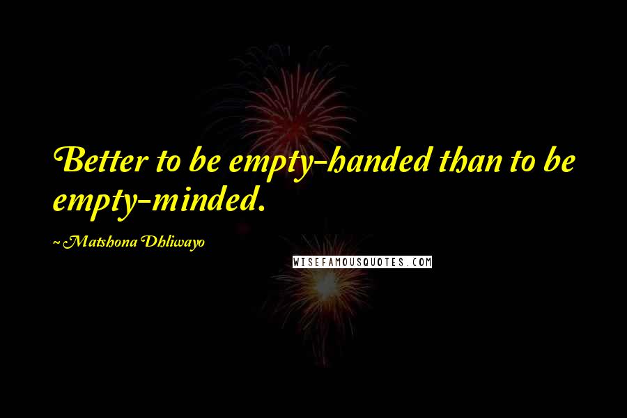 Matshona Dhliwayo Quotes: Better to be empty-handed than to be empty-minded.