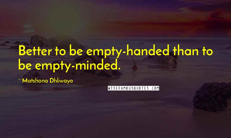 Matshona Dhliwayo Quotes: Better to be empty-handed than to be empty-minded.