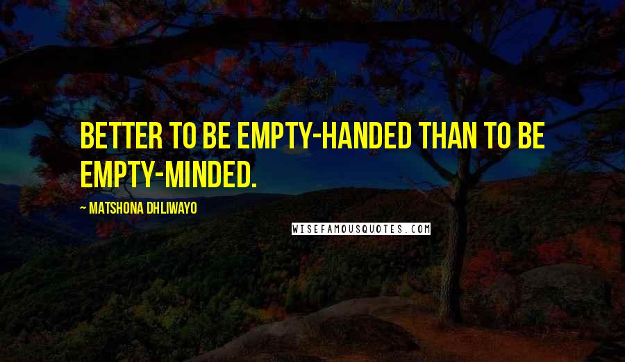 Matshona Dhliwayo Quotes: Better to be empty-handed than to be empty-minded.