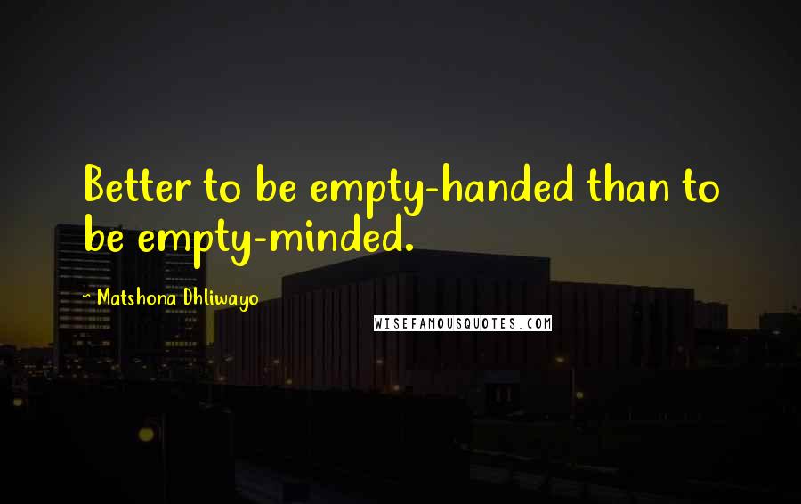 Matshona Dhliwayo Quotes: Better to be empty-handed than to be empty-minded.