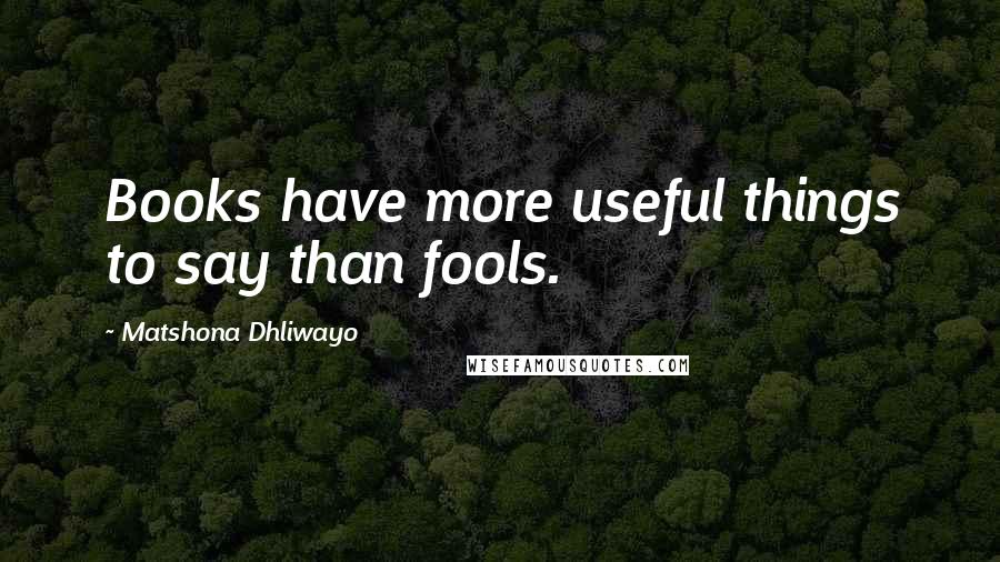 Matshona Dhliwayo Quotes: Books have more useful things to say than fools.