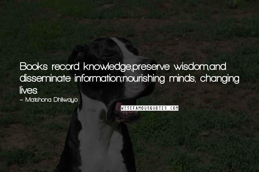 Matshona Dhliwayo Quotes: Books record knowledge,preserve wisdom,and disseminate information;nourishing minds, changing lives.