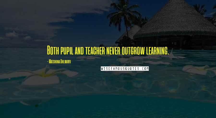 Matshona Dhliwayo Quotes: Both pupil and teacher never outgrow learning.
