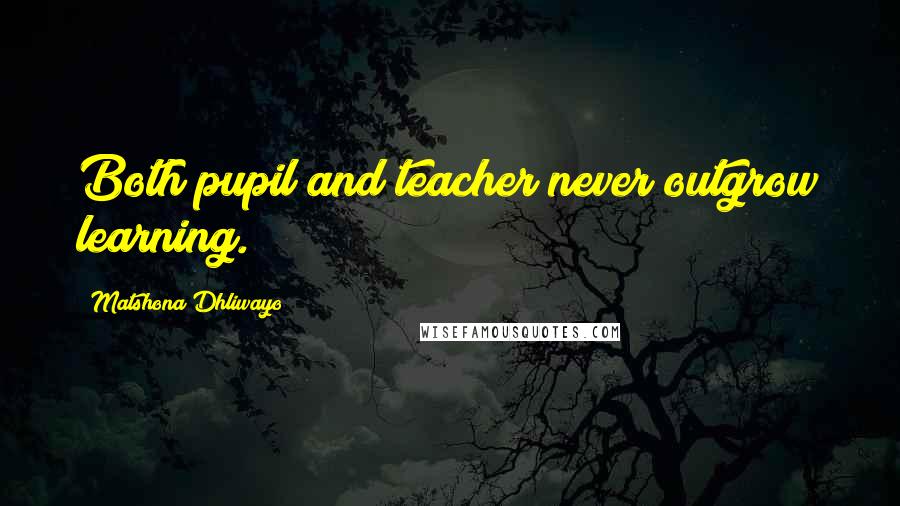 Matshona Dhliwayo Quotes: Both pupil and teacher never outgrow learning.