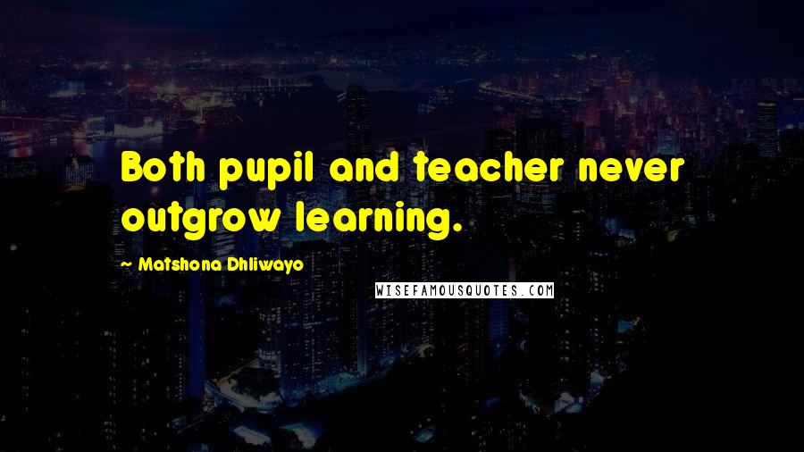 Matshona Dhliwayo Quotes: Both pupil and teacher never outgrow learning.