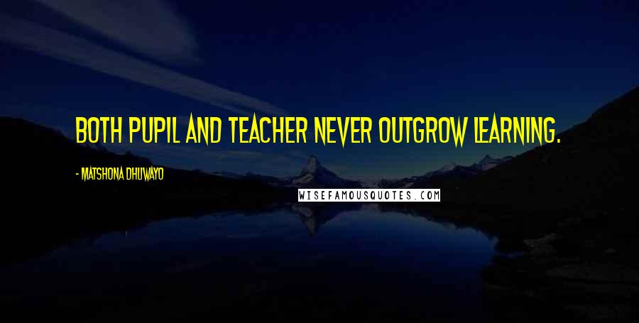 Matshona Dhliwayo Quotes: Both pupil and teacher never outgrow learning.