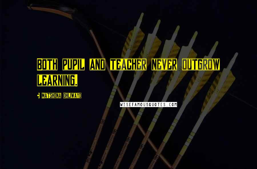 Matshona Dhliwayo Quotes: Both pupil and teacher never outgrow learning.