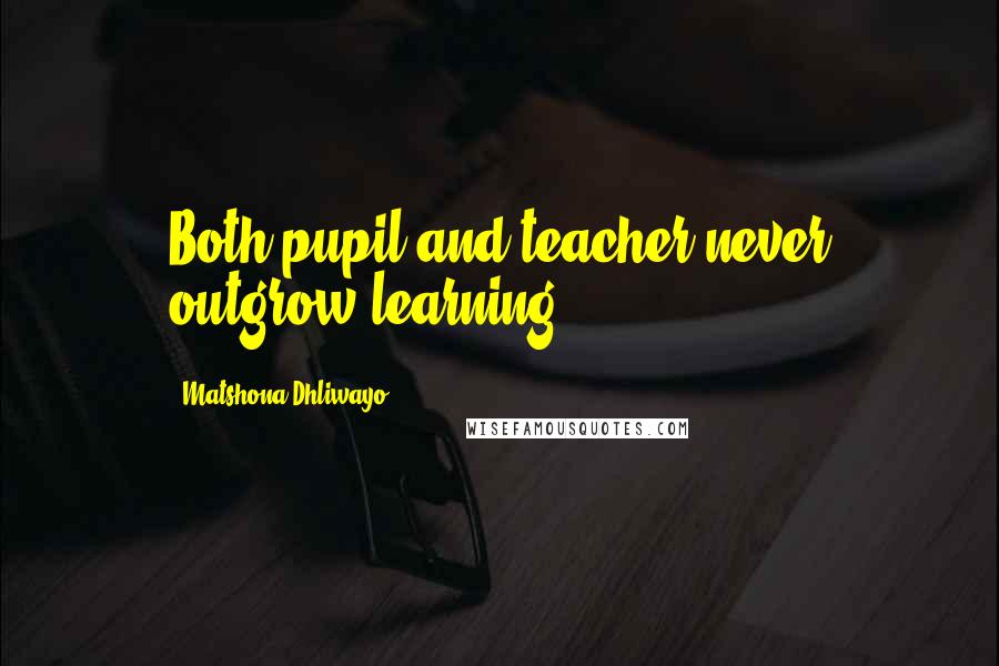 Matshona Dhliwayo Quotes: Both pupil and teacher never outgrow learning.