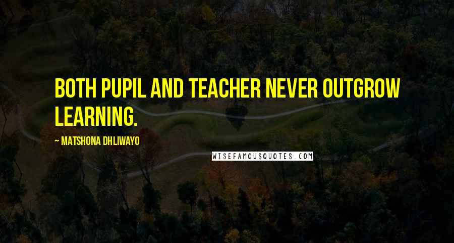 Matshona Dhliwayo Quotes: Both pupil and teacher never outgrow learning.