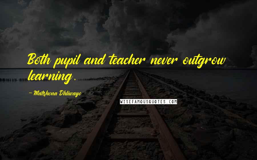 Matshona Dhliwayo Quotes: Both pupil and teacher never outgrow learning.
