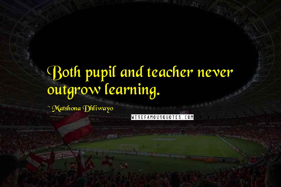 Matshona Dhliwayo Quotes: Both pupil and teacher never outgrow learning.