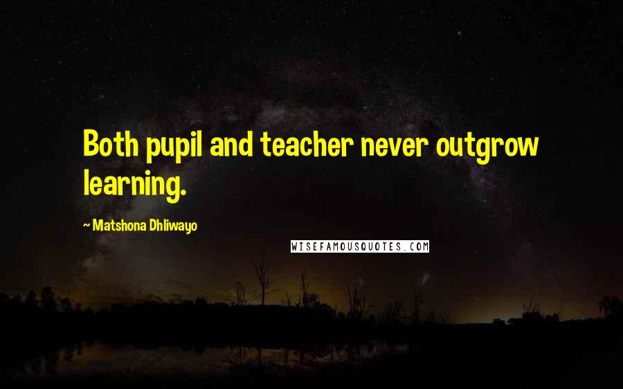 Matshona Dhliwayo Quotes: Both pupil and teacher never outgrow learning.