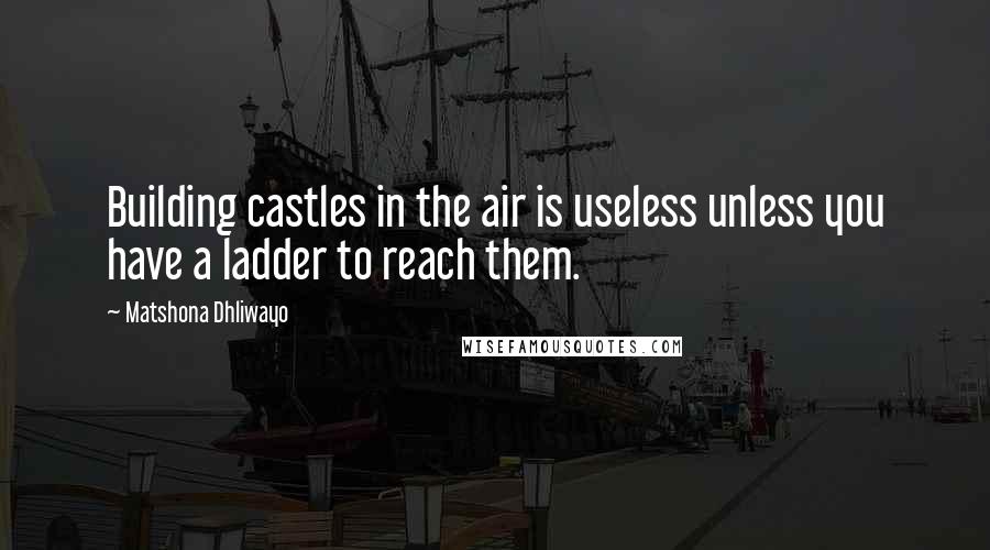 Matshona Dhliwayo Quotes: Building castles in the air is useless unless you have a ladder to reach them.