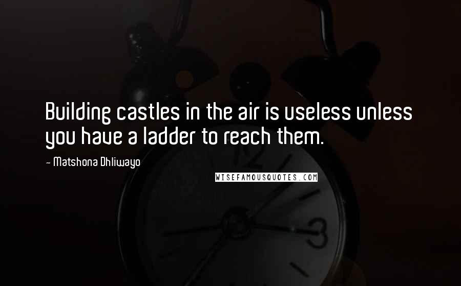 Matshona Dhliwayo Quotes: Building castles in the air is useless unless you have a ladder to reach them.