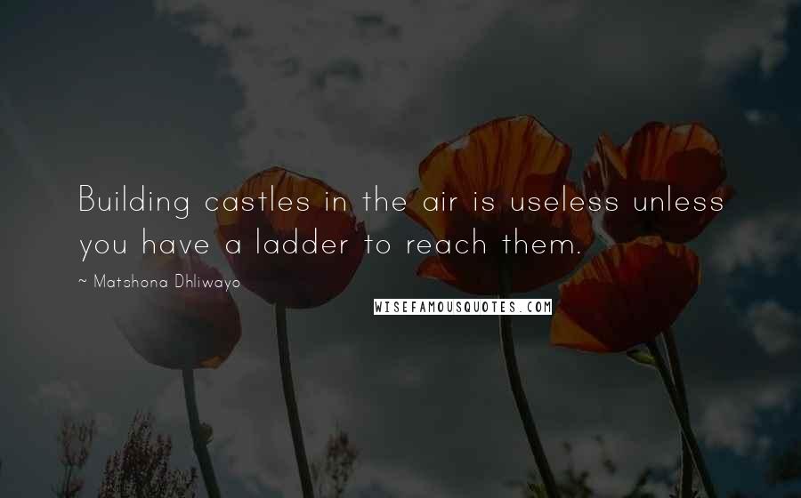 Matshona Dhliwayo Quotes: Building castles in the air is useless unless you have a ladder to reach them.