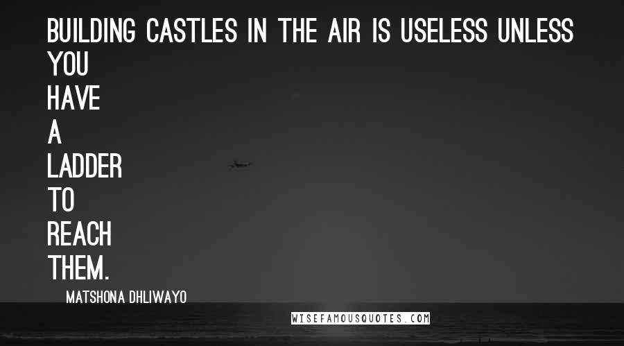 Matshona Dhliwayo Quotes: Building castles in the air is useless unless you have a ladder to reach them.