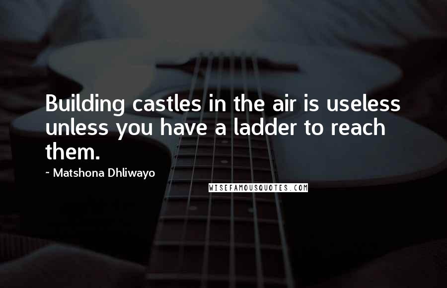 Matshona Dhliwayo Quotes: Building castles in the air is useless unless you have a ladder to reach them.