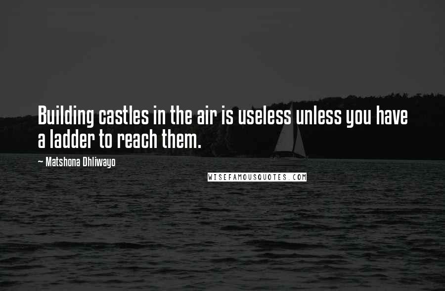 Matshona Dhliwayo Quotes: Building castles in the air is useless unless you have a ladder to reach them.