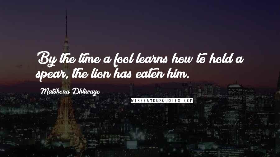 Matshona Dhliwayo Quotes: By the time a fool learns how to hold a spear, the lion has eaten him.