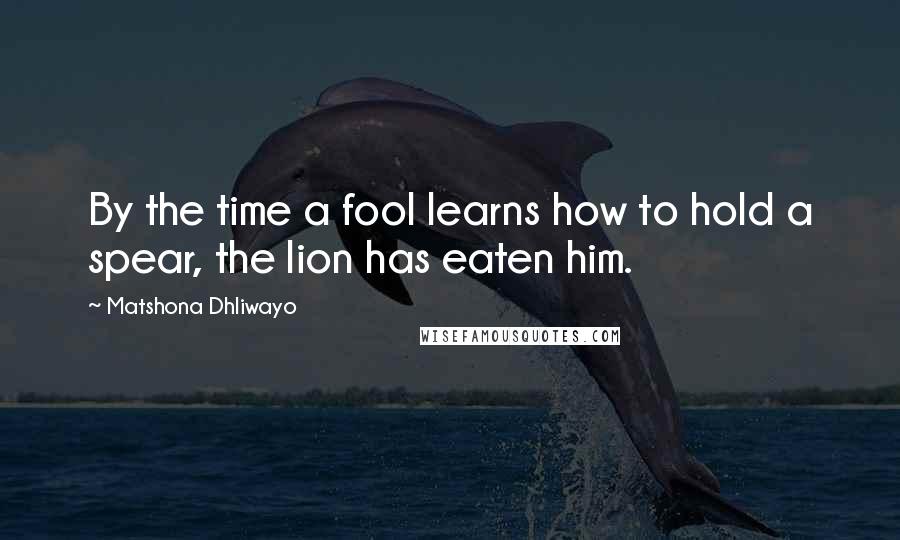 Matshona Dhliwayo Quotes: By the time a fool learns how to hold a spear, the lion has eaten him.