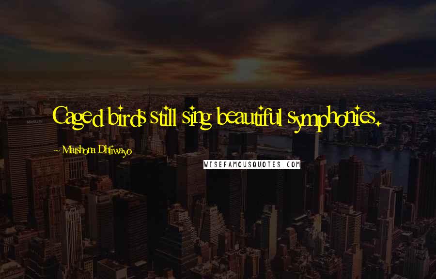 Matshona Dhliwayo Quotes: Caged birds still sing beautiful symphonies.