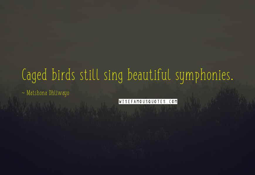 Matshona Dhliwayo Quotes: Caged birds still sing beautiful symphonies.