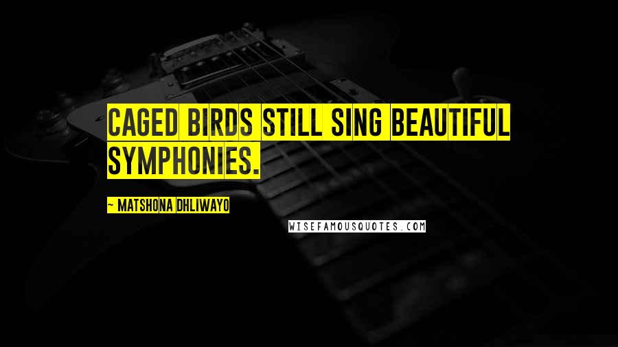 Matshona Dhliwayo Quotes: Caged birds still sing beautiful symphonies.