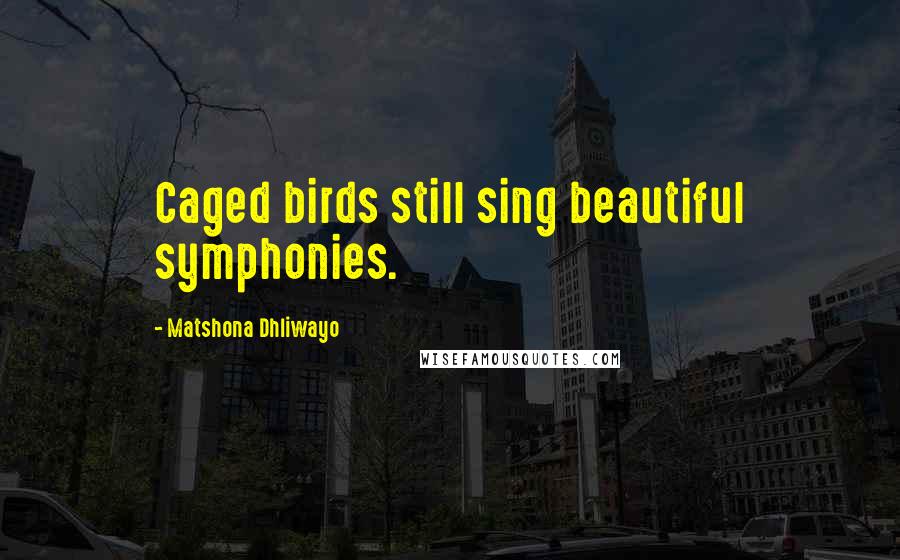 Matshona Dhliwayo Quotes: Caged birds still sing beautiful symphonies.