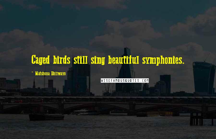 Matshona Dhliwayo Quotes: Caged birds still sing beautiful symphonies.