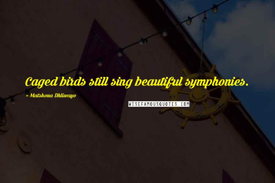 Matshona Dhliwayo Quotes: Caged birds still sing beautiful symphonies.