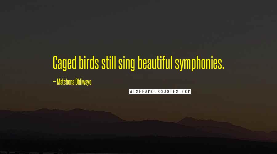 Matshona Dhliwayo Quotes: Caged birds still sing beautiful symphonies.
